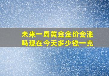 未来一周黄金金价会涨吗现在今天多少钱一克