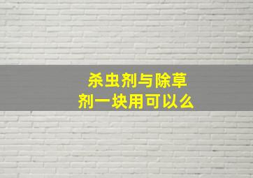 杀虫剂与除草剂一块用可以么