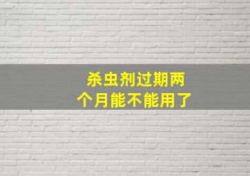 杀虫剂过期两个月能不能用了