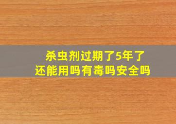 杀虫剂过期了5年了还能用吗有毒吗安全吗