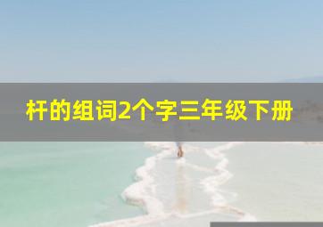 杆的组词2个字三年级下册