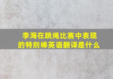 李海在跳绳比赛中表现的特别棒英语翻译是什么