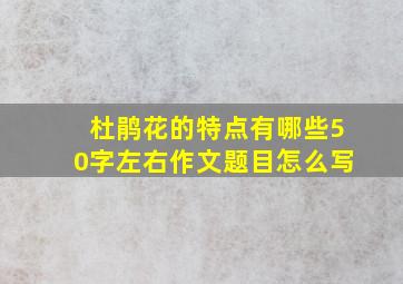 杜鹃花的特点有哪些50字左右作文题目怎么写