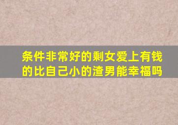 条件非常好的剩女爱上有钱的比自己小的渣男能幸福吗