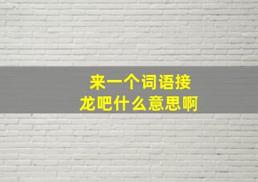 来一个词语接龙吧什么意思啊