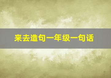 来去造句一年级一句话