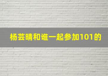 杨芸晴和谁一起参加101的