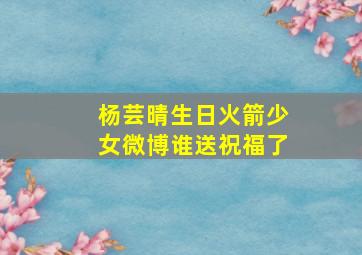 杨芸晴生日火箭少女微博谁送祝福了