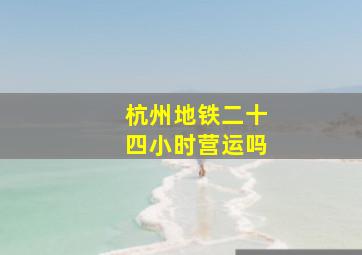 杭州地铁二十四小时营运吗