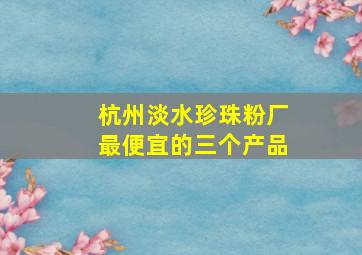 杭州淡水珍珠粉厂最便宜的三个产品