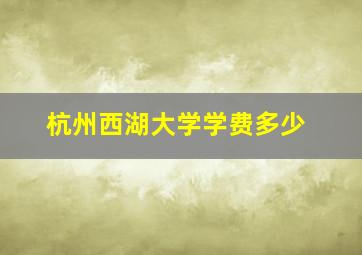 杭州西湖大学学费多少