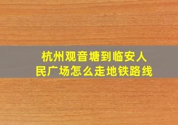 杭州观音塘到临安人民广场怎么走地铁路线