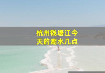 杭州钱塘江今天的潮水几点