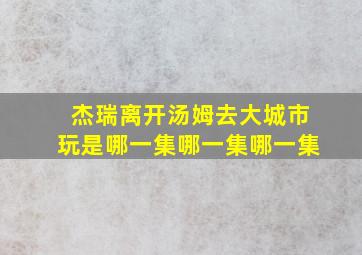 杰瑞离开汤姆去大城市玩是哪一集哪一集哪一集