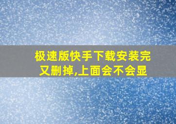 极速版快手下载安装完又删掉,上面会不会显