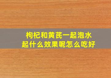 枸杞和黄芪一起泡水起什么效果呢怎么吃好