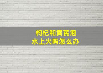 枸杞和黄芪泡水上火吗怎么办