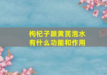 枸杞子跟黄芪泡水有什么功能和作用