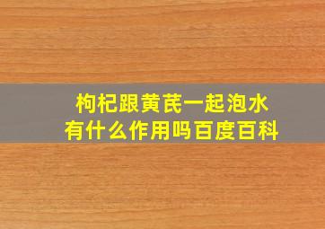 枸杞跟黄芪一起泡水有什么作用吗百度百科