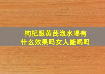 枸杞跟黄芪泡水喝有什么效果吗女人能喝吗