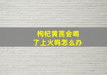 枸杞黄芪会喝了上火吗怎么办