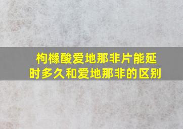 枸橼酸爱地那非片能延时多久和爱地那非的区别