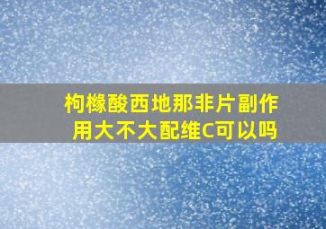 枸橼酸西地那非片副作用大不大配维C可以吗