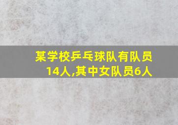 某学校乒乓球队有队员14人,其中女队员6人