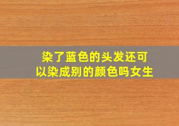 染了蓝色的头发还可以染成别的颜色吗女生