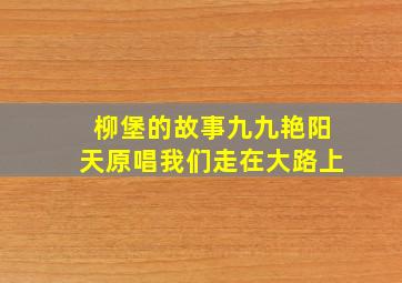 柳堡的故事九九艳阳天原唱我们走在大路上