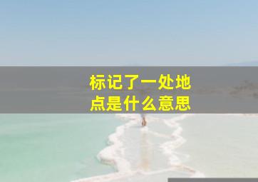 标记了一处地点是什么意思