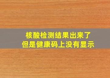 核酸检测结果出来了但是健康码上没有显示