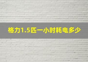 格力1.5匹一小时耗电多少