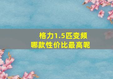 格力1.5匹变频哪款性价比最高呢