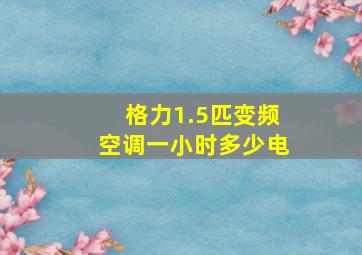 格力1.5匹变频空调一小时多少电