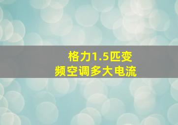 格力1.5匹变频空调多大电流