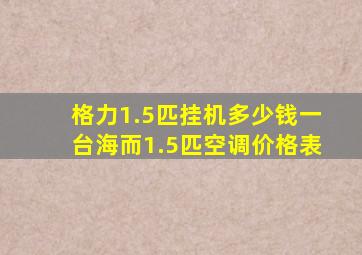 格力1.5匹挂机多少钱一台海而1.5匹空调价格表