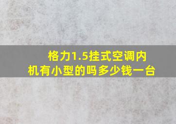 格力1.5挂式空调内机有小型的吗多少钱一台