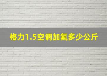 格力1.5空调加氟多少公斤