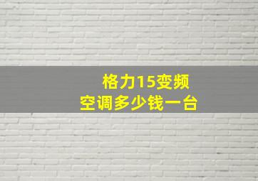 格力15变频空调多少钱一台