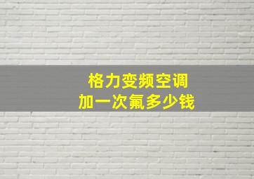 格力变频空调加一次氟多少钱