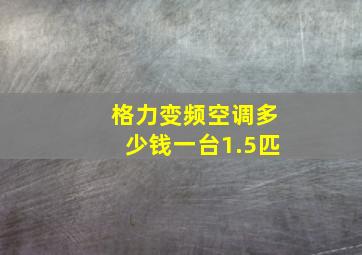 格力变频空调多少钱一台1.5匹