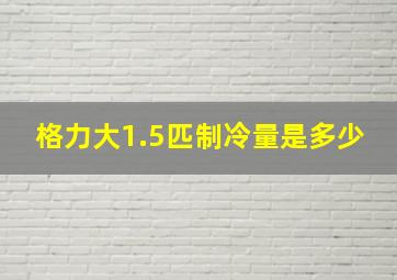 格力大1.5匹制冷量是多少