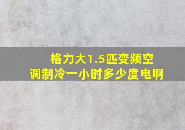 格力大1.5匹变频空调制冷一小时多少度电啊