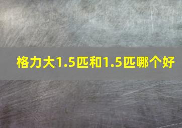 格力大1.5匹和1.5匹哪个好