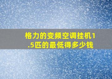 格力的变频空调挂机1.5匹的最低得多少钱