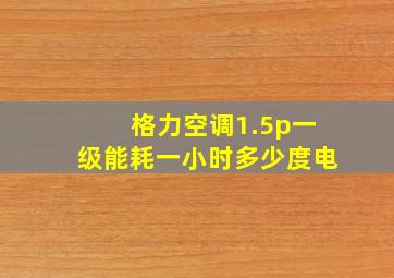 格力空调1.5p一级能耗一小时多少度电