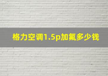 格力空调1.5p加氟多少钱