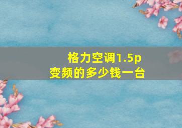 格力空调1.5p变频的多少钱一台