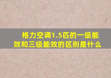 格力空调1.5匹的一级能效和三级能效的区别是什么